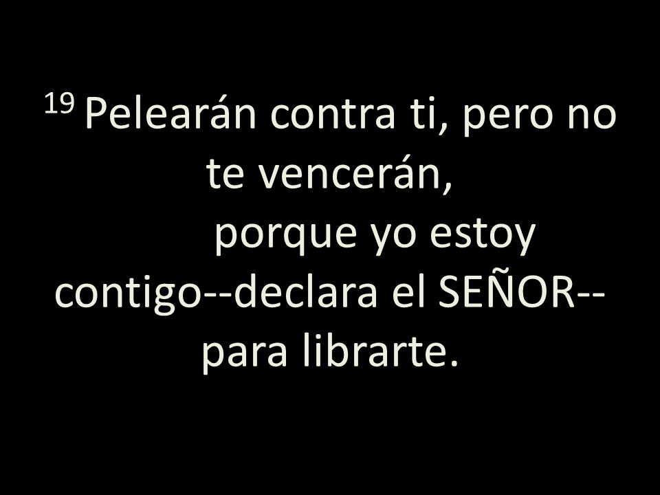 19 Pelearán contra ti, pero no te vencerán, porque yo estoy contigo--declara el SEÑOR--para librarte.