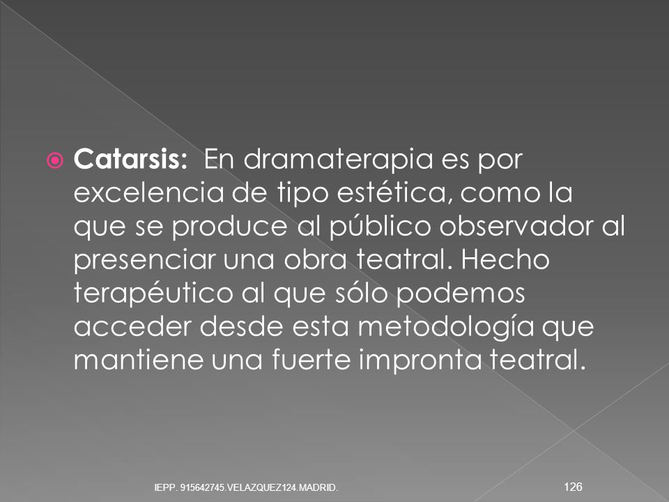 Catarsis: En dramaterapia es por excelencia de tipo estética, como la que se produce al público observador al presenciar una obra teatral. Hecho terapéutico al que sólo podemos acceder desde esta metodología que mantiene una fuerte impronta teatral.