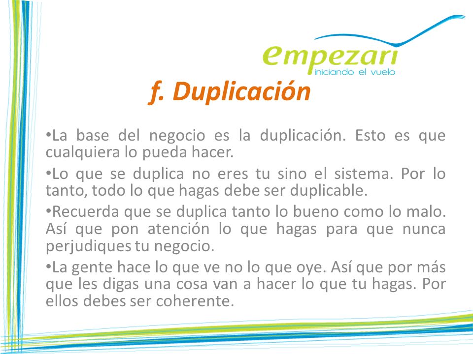 f. Duplicación La base del negocio es la duplicación. Esto es que cualquiera lo pueda hacer.