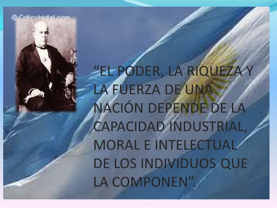 EL PODER, LA RIQUEZA Y LA FUERZA DE UNA NACIÓN DEPENDE DE LA CAPACIDAD INDUSTRIAL, MORAL E INTELECTUAL DE LOS INDIVIDUOS QUE LA COMPONEN .