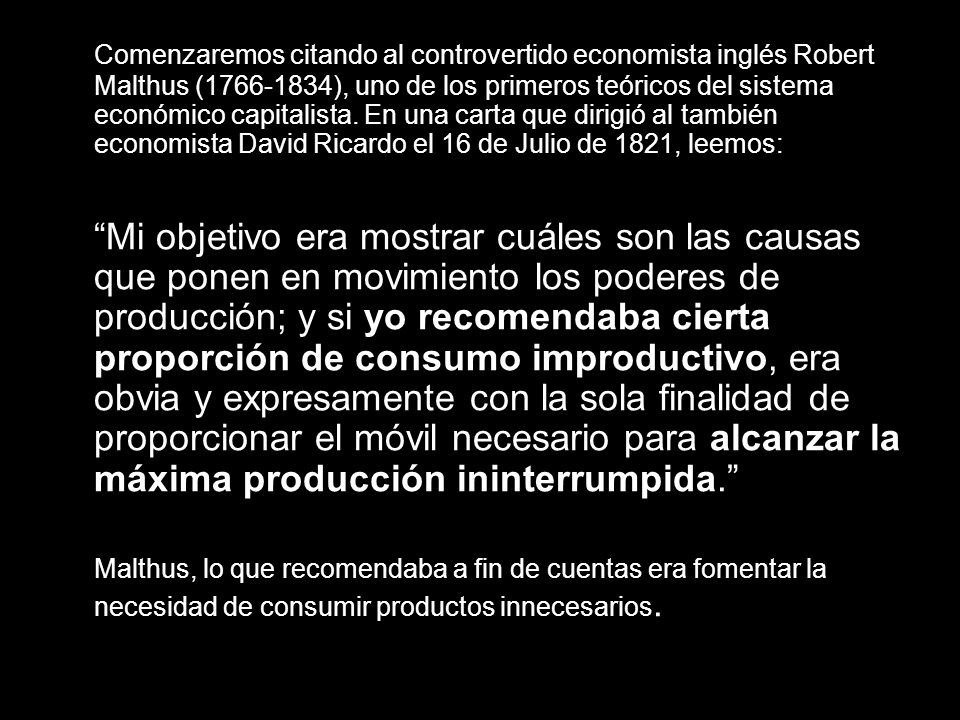 Comenzaremos citando al controvertido economista inglés Robert Malthus ( ), uno de los primeros teóricos del sistema económico capitalista. En una carta que dirigió al también economista David Ricardo el 16 de Julio de 1821, leemos: