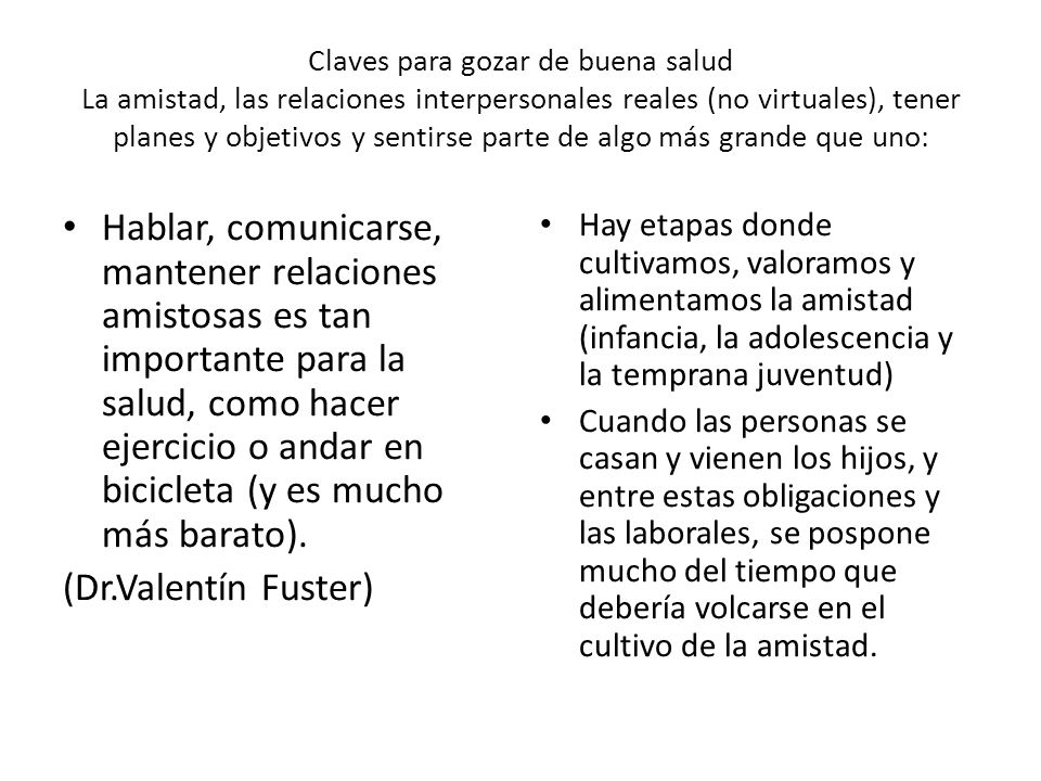 Claves para gozar de buena salud La amistad, las relaciones interpersonales reales (no virtuales), tener planes y objetivos y sentirse parte de algo más grande que uno:
