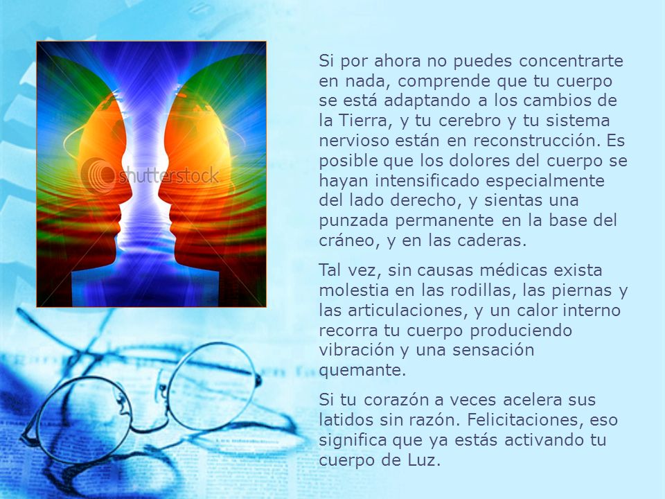 Si por ahora no puedes concentrarte en nada, comprende que tu cuerpo se está adaptando a los cambios de la Tierra, y tu cerebro y tu sistema nervioso están en reconstrucción. Es posible que los dolores del cuerpo se hayan intensificado especialmente del lado derecho, y sientas una punzada permanente en la base del cráneo, y en las caderas.