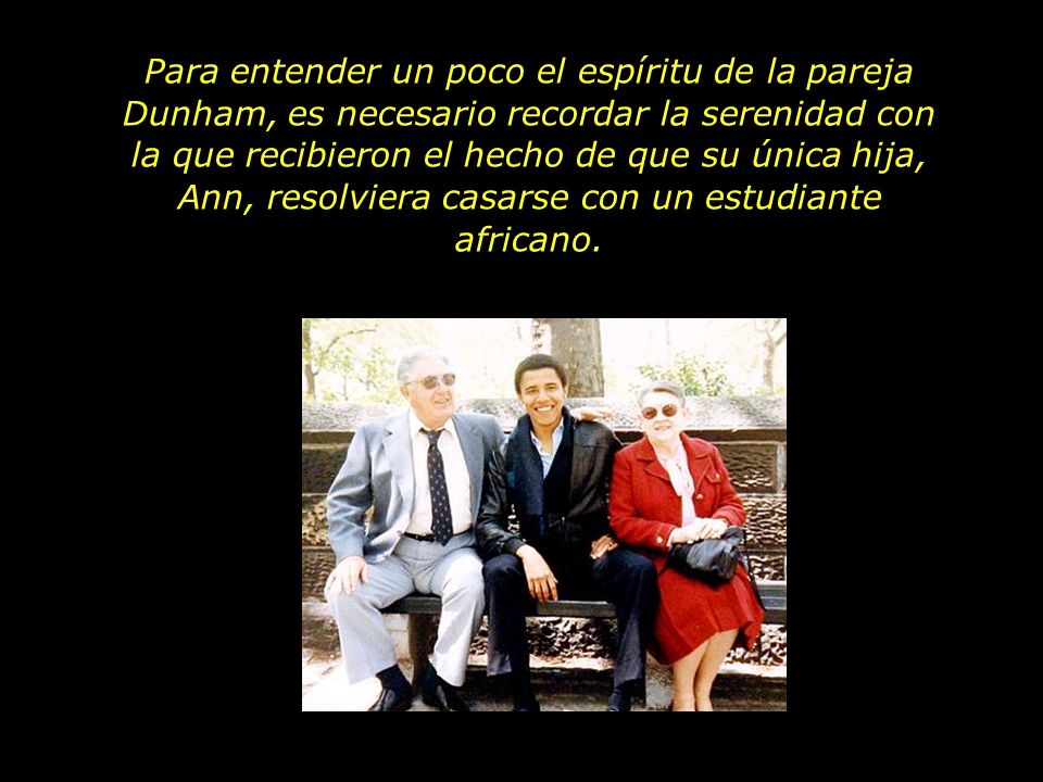 Para entender un poco el espíritu de la pareja Dunham, es necesario recordar la serenidad con la que recibieron el hecho de que su única hija, Ann, resolviera casarse con un estudiante africano.