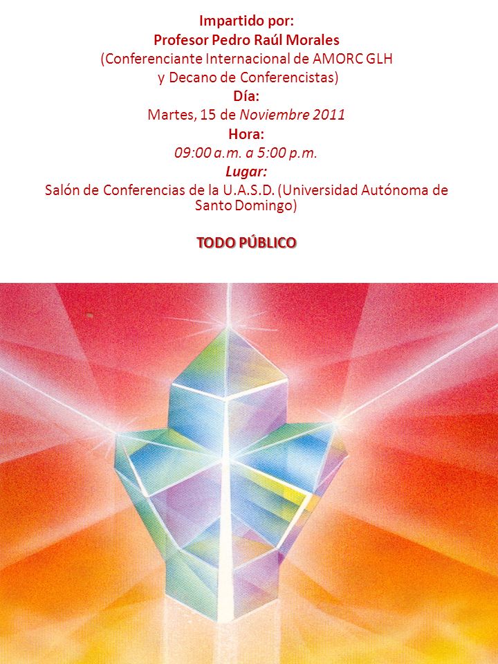 Impartido por: Profesor Pedro Raúl Morales (Conferenciante Internacional de AMORC GLH y Decano de Conferencistas) Día: Martes, 15 de Noviembre 2011 Hora: 09:00 a.m.