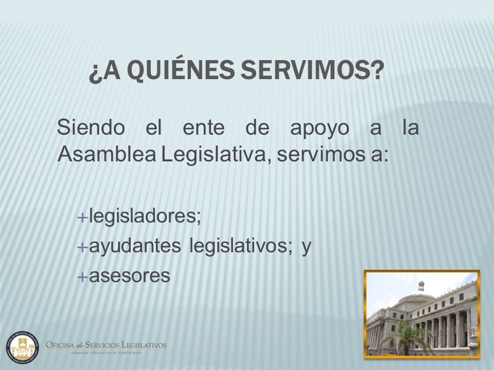 ¿A quiénes servimos Siendo el ente de apoyo a la Asamblea Legislativa, servimos a: legisladores; ayudantes legislativos; y.