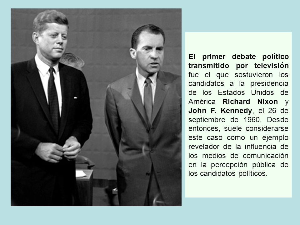 El primer debate político transmitido por televisión fue el que sostuvieron los candidatos a la presidencia de los Estados Unidos de América Richard Nixon y John F.