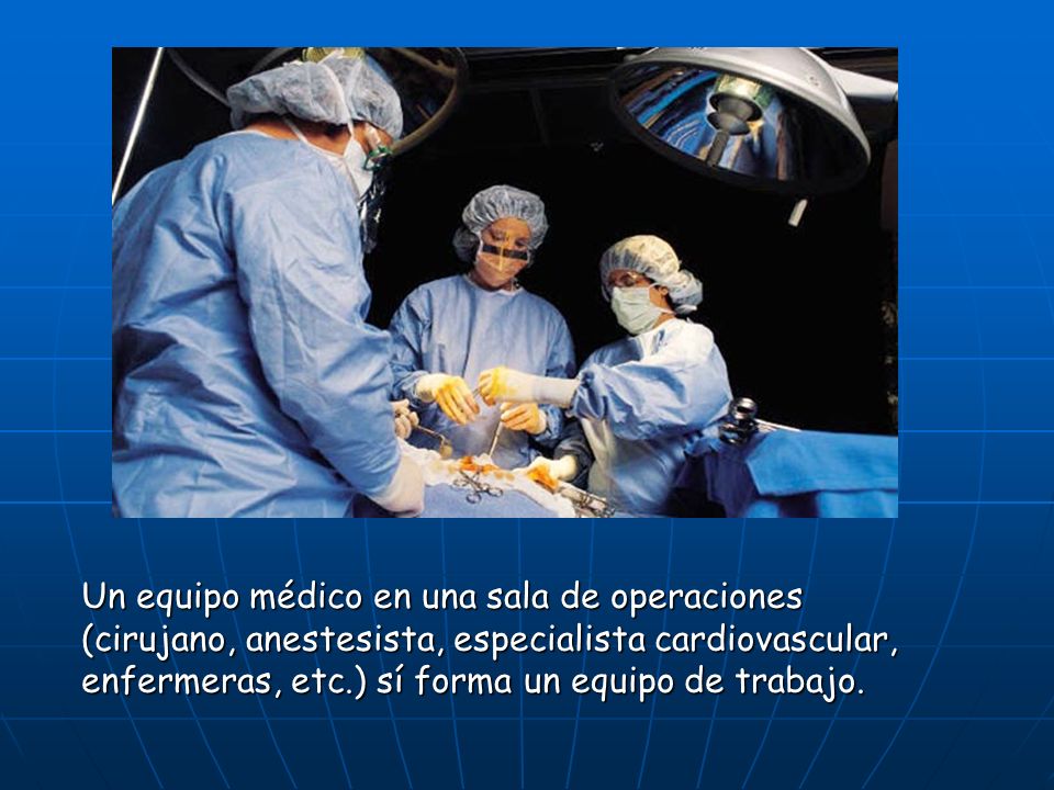 Un equipo médico en una sala de operaciones (cirujano, anestesista, especialista cardiovascular, enfermeras, etc.) sí forma un equipo de trabajo.