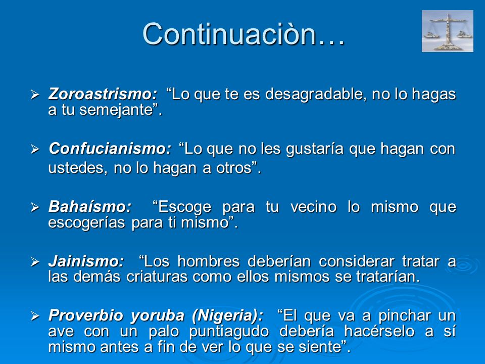 Continuaciòn… Zoroastrismo: Lo que te es desagradable, no lo hagas a tu semejante . Confucianismo: Lo que no les gustaría que hagan con.