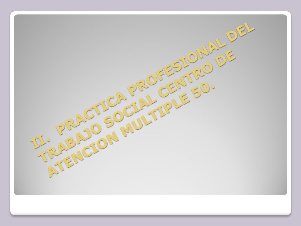 II. PRACTICA PROFESIONAL DEL TRABAJO SOCIAL CENTRO DE ATENCION MULTIPLE 50.