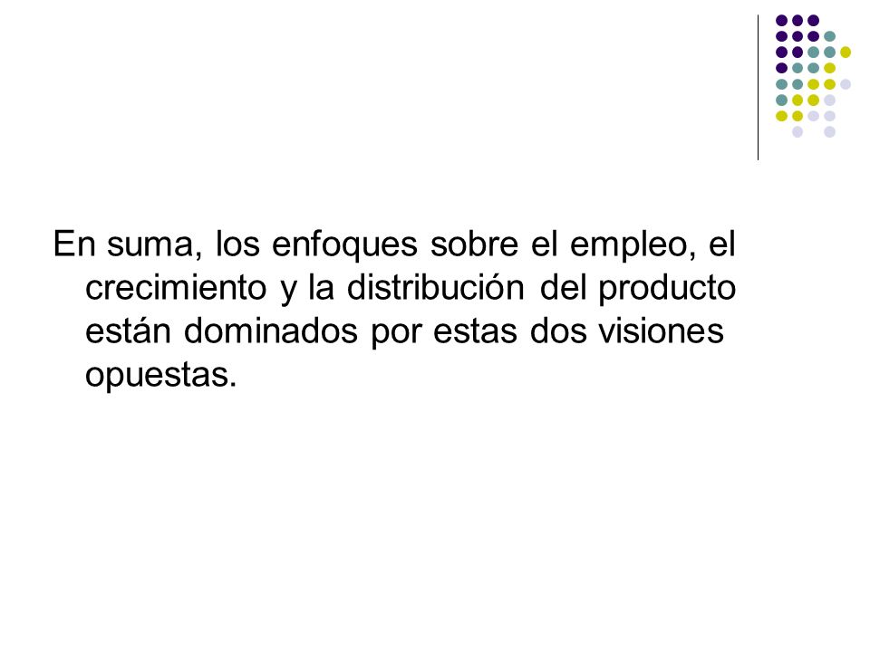 En suma, los enfoques sobre el empleo, el crecimiento y la distribución del producto están dominados por estas dos visiones opuestas.