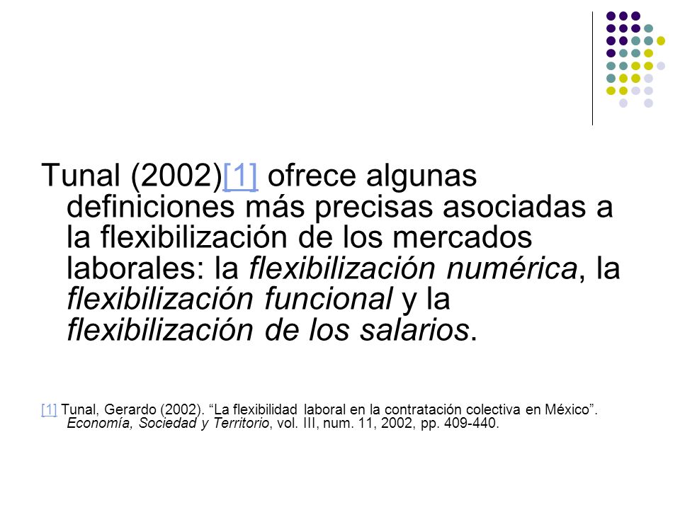 Tunal (2002)[1] ofrece algunas definiciones más precisas asociadas a la flexibilización de los mercados laborales: la flexibilización numérica, la flexibilización funcional y la flexibilización de los salarios.