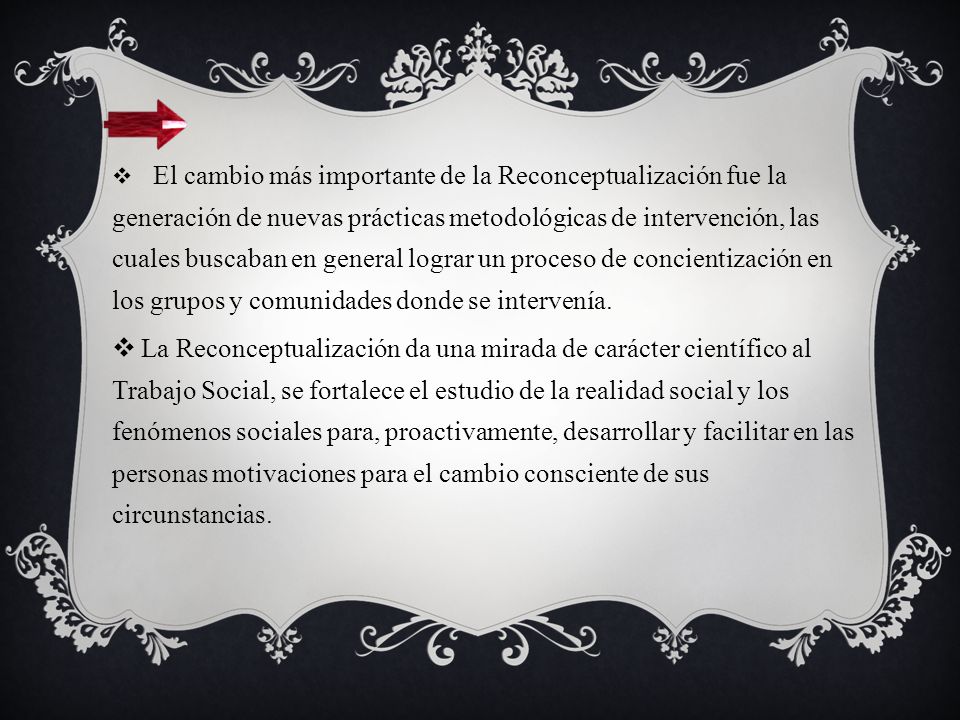 El cambio más importante de la Reconceptualización fue la generación de nuevas prácticas metodológicas de intervención, las cuales buscaban en general lograr un proceso de concientización en los grupos y comunidades donde se intervenía.
