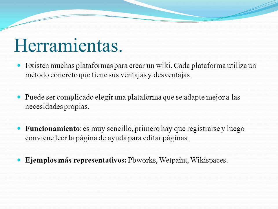 Herramientas. Existen muchas plataformas para crear un wiki. Cada plataforma utiliza un método concreto que tiene sus ventajas y desventajas.
