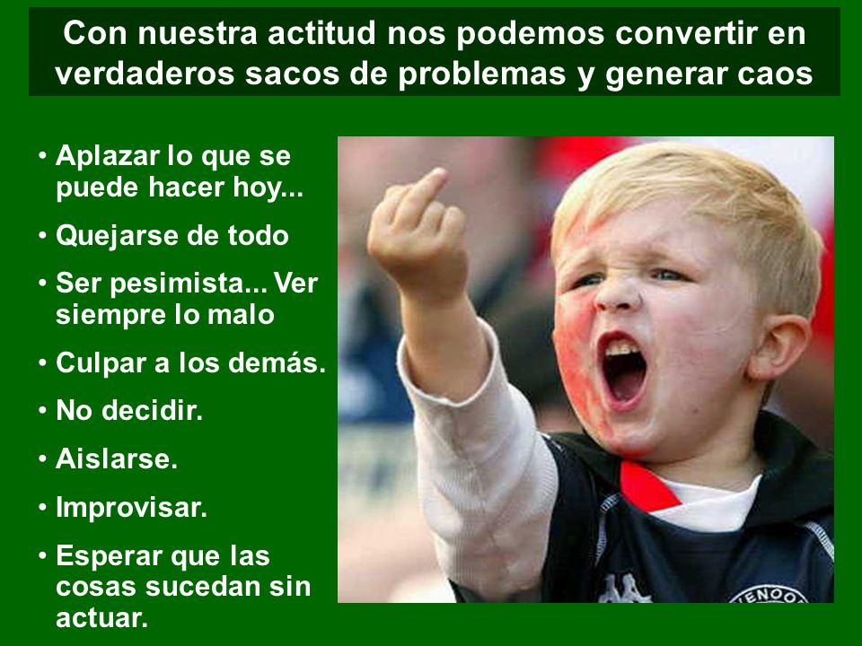 Con nuestra actitud nos podemos convertir en verdaderos sacos de problemas y generar caos