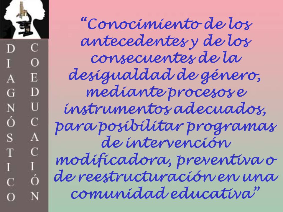 Conocimiento de los antecedentes y de los consecuentes de la desigualdad de género, mediante procesos e instrumentos adecuados, para posibilitar programas de intervención modificadora, preventiva o de reestructuración en una comunidad educativa