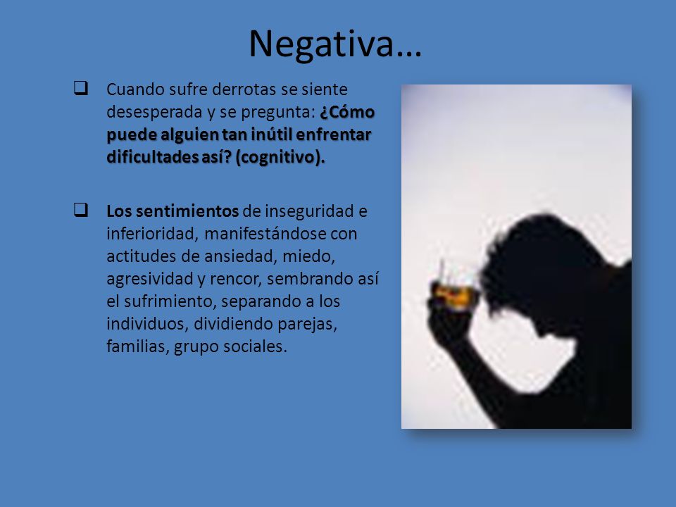 Negativa… Cuando sufre derrotas se siente desesperada y se pregunta: ¿Cómo puede alguien tan inútil enfrentar dificultades así (cognitivo).