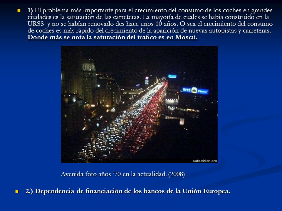 1) El problema más importante para el crecimiento del consumo de los coches en grandes ciudades es la saturación de las carreteras. La mayoría de cuales se había construido en la URSS y no se habían renovado des hace unos 10 años. O sea el crecimiento del consumo de coches es más rápido del crecimiento de la aparición de nuevas autopistas y carreteras. Donde más se nota la saturación del trafico es en Moscú.