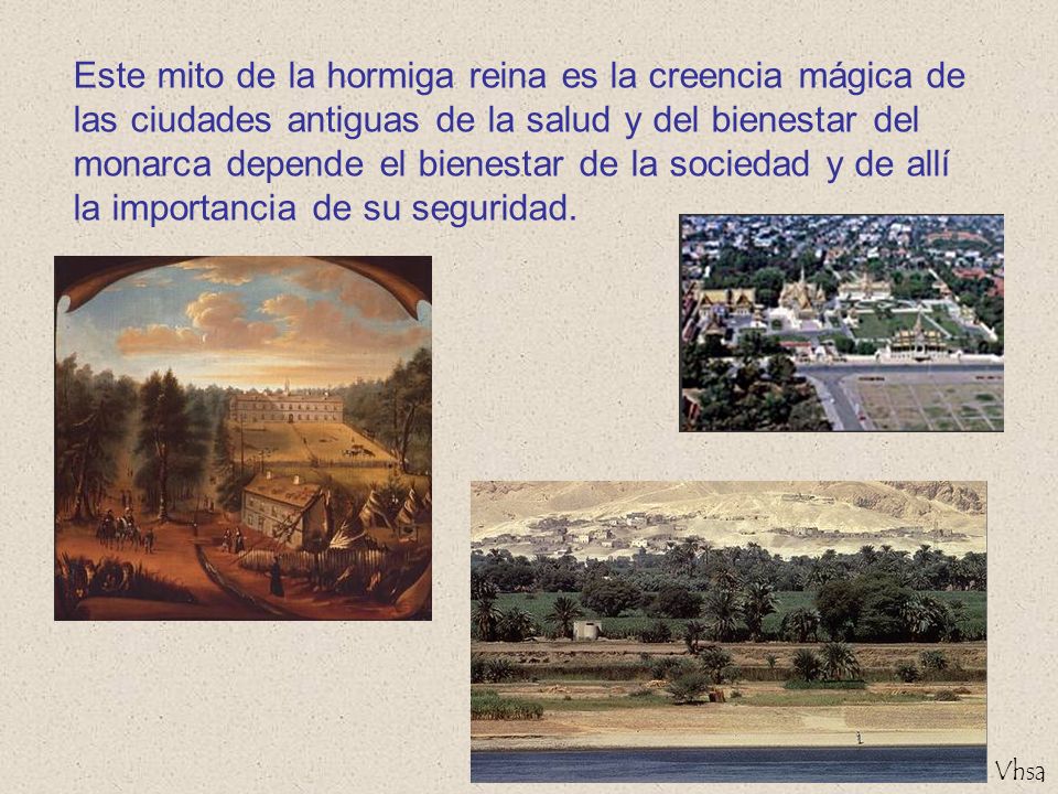 Este mito de la hormiga reina es la creencia mágica de las ciudades antiguas de la salud y del bienestar del monarca depende el bienestar de la sociedad y de allí la importancia de su seguridad.