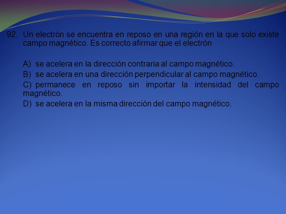92. Un electrón se encuentra en reposo en una región en la que solo existe campo magnético. Es correcto afirmar que el electrón