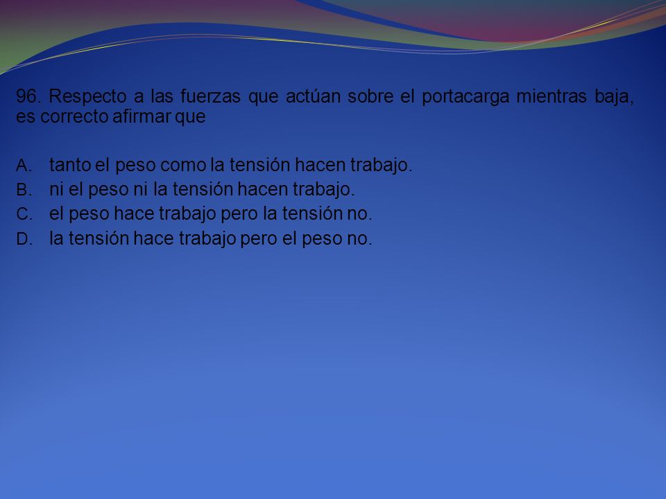 96. Respecto a las fuerzas que actúan sobre el portacarga mientras baja, es correcto afirmar que