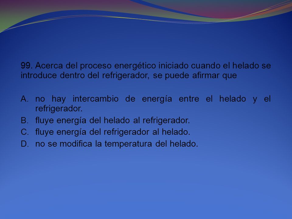 99. Acerca del proceso energético iniciado cuando el helado se introduce dentro del refrigerador, se puede afirmar que