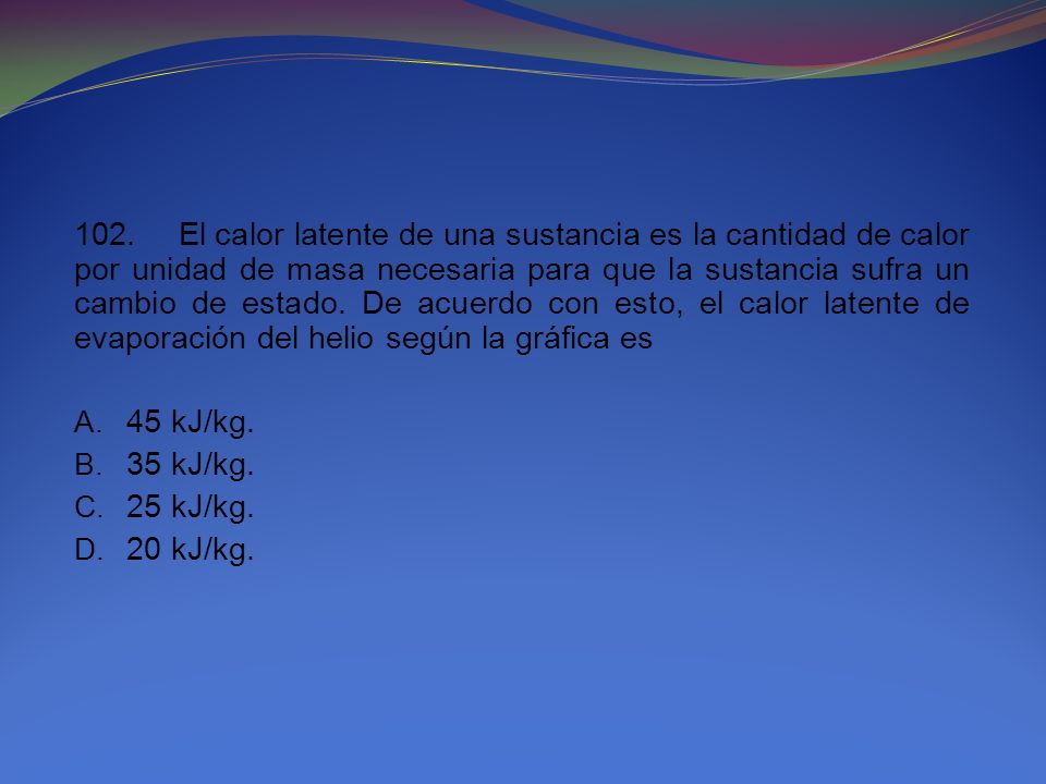 102. El calor latente de una sustancia es la cantidad de calor por unidad de masa necesaria para que la sustancia sufra un cambio de estado. De acuerdo con esto, el calor latente de evaporación del helio según la gráfica es