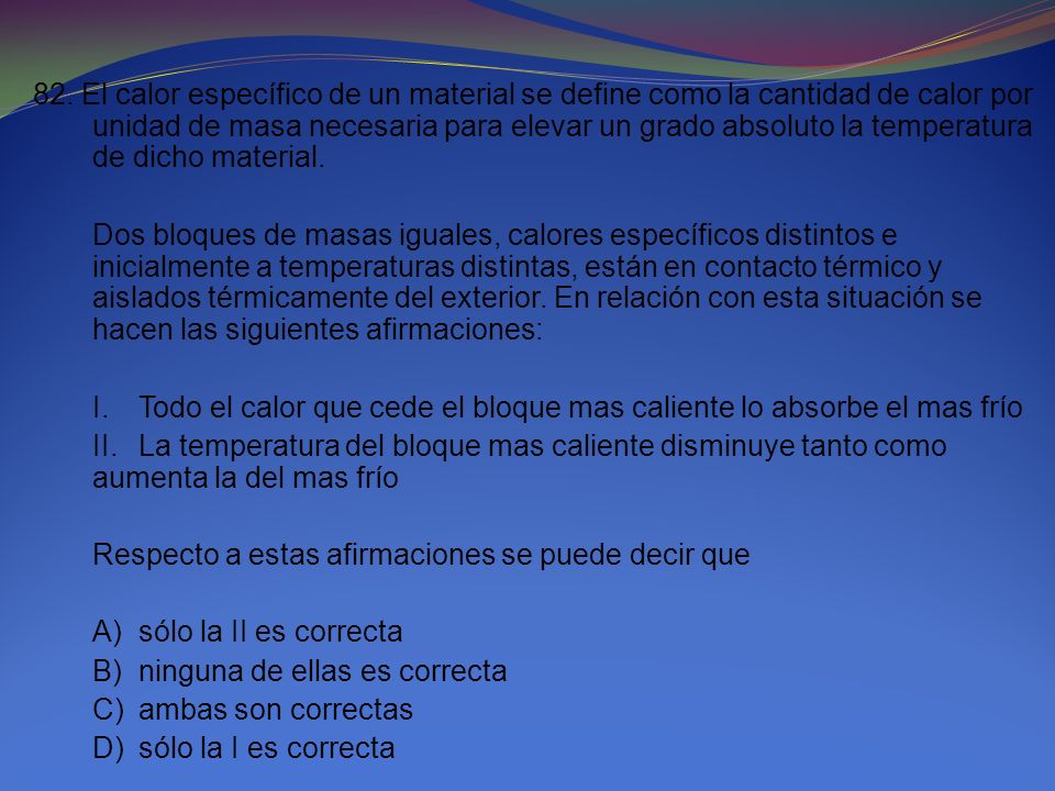 82. El calor específico de un material se define como la cantidad de calor por unidad de masa necesaria para elevar un grado absoluto la temperatura de dicho material.