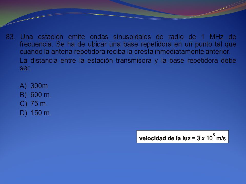 83. Una estación emite ondas sinusoidales de radio de 1 MHz de frecuencia. Se ha de ubicar una base repetidora en un punto tal que cuando la antena repetidora reciba la cresta inmediatamente anterior.