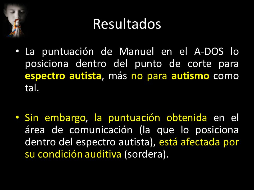 Resultados La puntuación de Manuel en el A-DOS lo posiciona dentro del punto de corte para espectro autista, más no para autismo como tal.