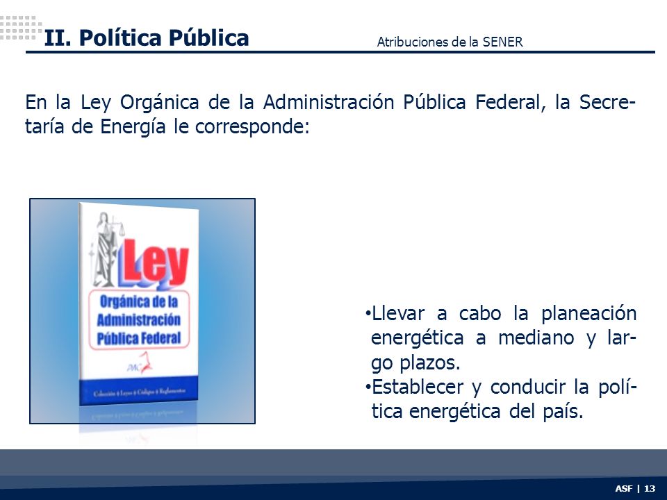 II. Política Pública Atribuciones de la SENER. En la Ley Orgánica de la Administración Pública Federal, la Secre-taría de Energía le corresponde: