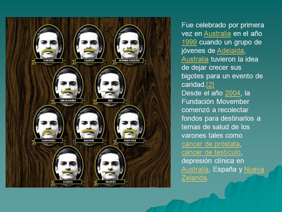 Fue celebrado por primera vez en Australia en el año 1999 cuando un grupo de jóvenes de Adelaida, Australia tuvieron la idea de dejar crecer sus bigotes para un evento de caridad.[2]