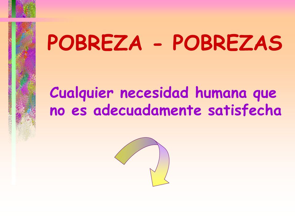 POBREZA - POBREZAS Cualquier necesidad humana que no es adecuadamente satisfecha