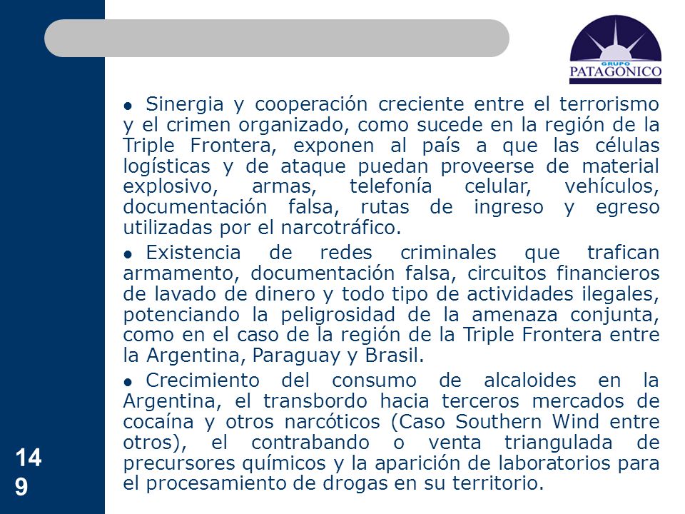 Sinergia y cooperación creciente entre el terrorismo y el crimen organizado, como sucede en la región de la Triple Frontera, exponen al país a que las células logísticas y de ataque puedan proveerse de material explosivo, armas, telefonía celular, vehículos, documentación falsa, rutas de ingreso y egreso utilizadas por el narcotráfico.