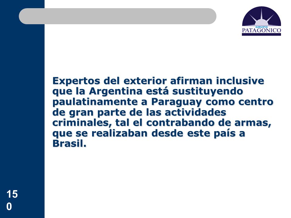 Expertos del exterior afirman inclusive que la Argentina está sustituyendo paulatinamente a Paraguay como centro de gran parte de las actividades criminales, tal el contrabando de armas, que se realizaban desde este país a Brasil.