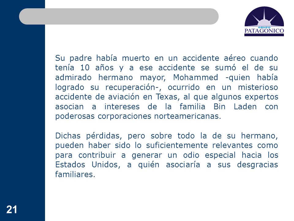 Su padre había muerto en un accidente aéreo cuando tenía 10 años y a ese accidente se sumó el de su admirado hermano mayor, Mohammed -quien había logrado su recuperación-, ocurrido en un misterioso accidente de aviación en Texas, al que algunos expertos asocian a intereses de la familia Bin Laden con poderosas corporaciones norteamericanas.