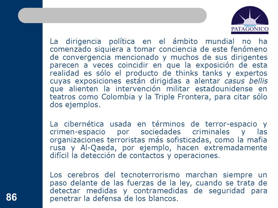 La dirigencia política en el ámbito mundial no ha comenzado siquiera a tomar conciencia de este fenómeno de convergencia mencionado y muchos de sus dirigentes parecen a veces coincidir en que la exposición de esta realidad es sólo el producto de thinks tanks y expertos cuyas exposiciones están dirigidas a alentar casus bellis que alienten la intervención militar estadounidense en teatros como Colombia y la Triple Frontera, para citar sólo dos ejemplos.