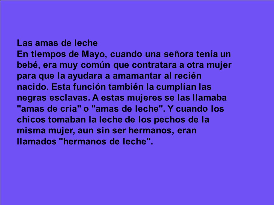 Las amas de leche En tiempos de Mayo, cuando una señora tenía un bebé, era muy común que contratara a otra mujer para que la ayudara a amamantar al recién nacido.