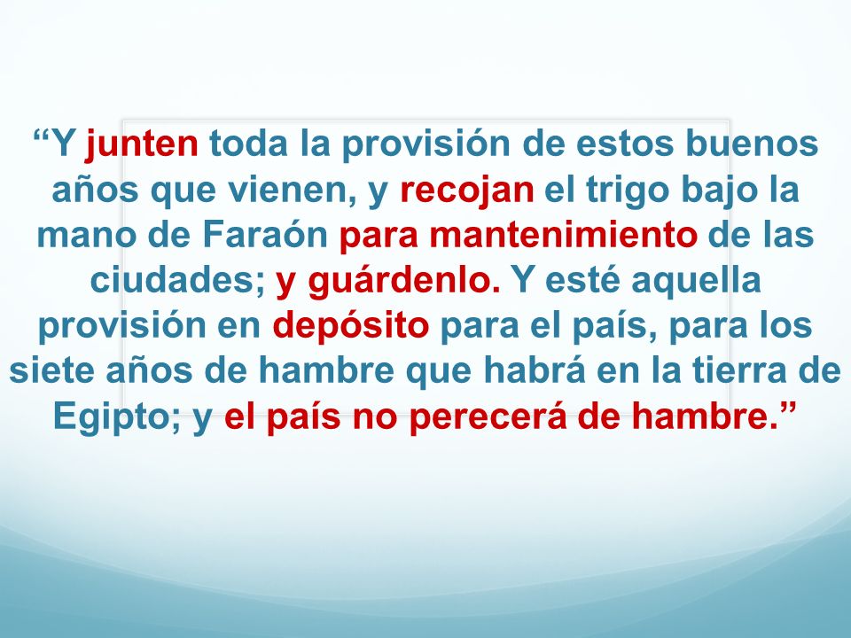 Y junten toda la provisión de estos buenos años que vienen, y recojan el trigo bajo la mano de Faraón para mantenimiento de las ciudades; y guárdenlo.