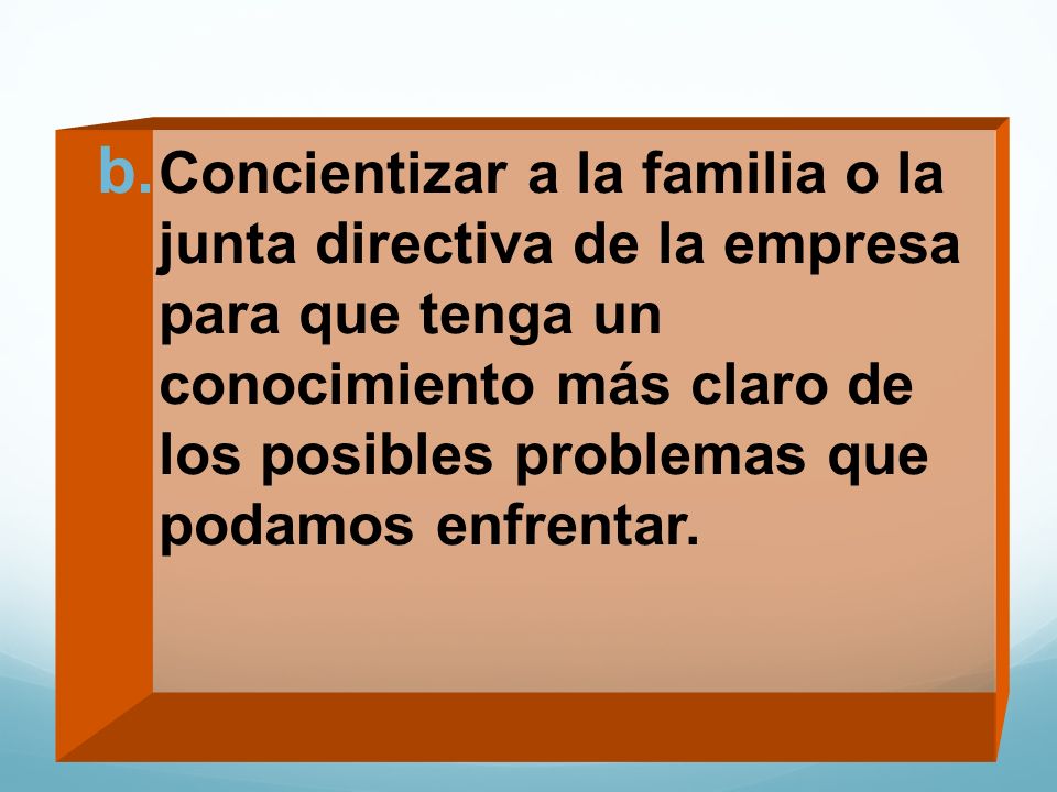 Concientizar a la familia o la junta directiva de la empresa para que tenga un conocimiento más claro de los posibles problemas que podamos enfrentar.
