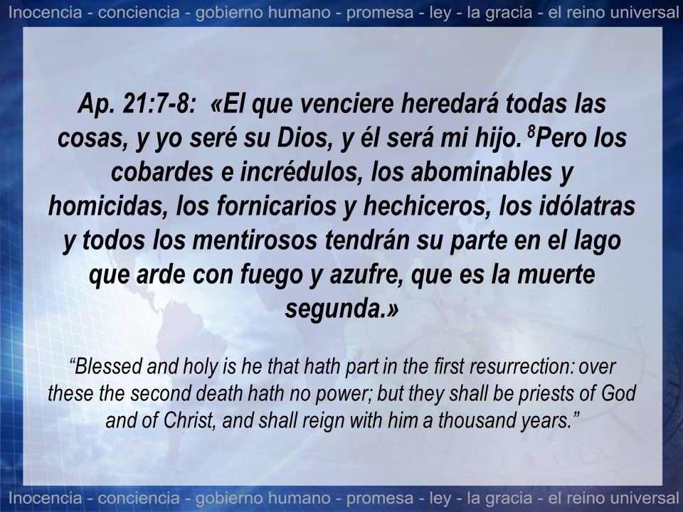 Ap. 21:7-8: «El que venciere heredará todas las cosas, y yo seré su Dios, y él será mi hijo.