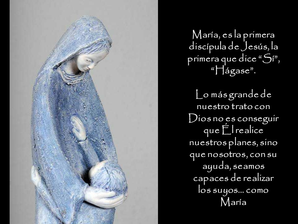 María, es la primera discípula de Jesús, la primera que dice Sí , Hágase .