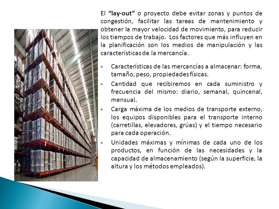 El lay-out o proyecto debe evitar zonas y puntos de congestión, facilitar las tareas de mantenimiento y obtener la mayor velocidad de movimiento, para reducir los tiempos de trabajo. Los factores que más influyen en la planificación son los medios de manipulación y las características de la mercancía.