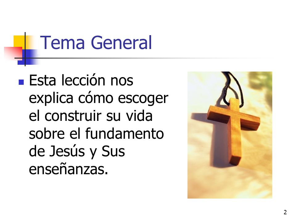Tema General Esta lección nos explica cómo escoger el construir su vida sobre el fundamento de Jesús y Sus enseñanzas.