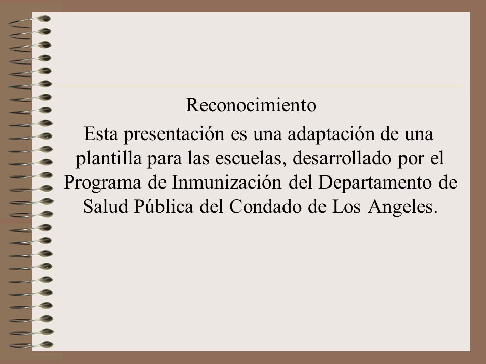 Reconocimiento Esta presentación es una adaptación de una plantilla para las escuelas, desarrollado por el Programa de Inmunización del Departamento de Salud Pública del Condado de Los Angeles.