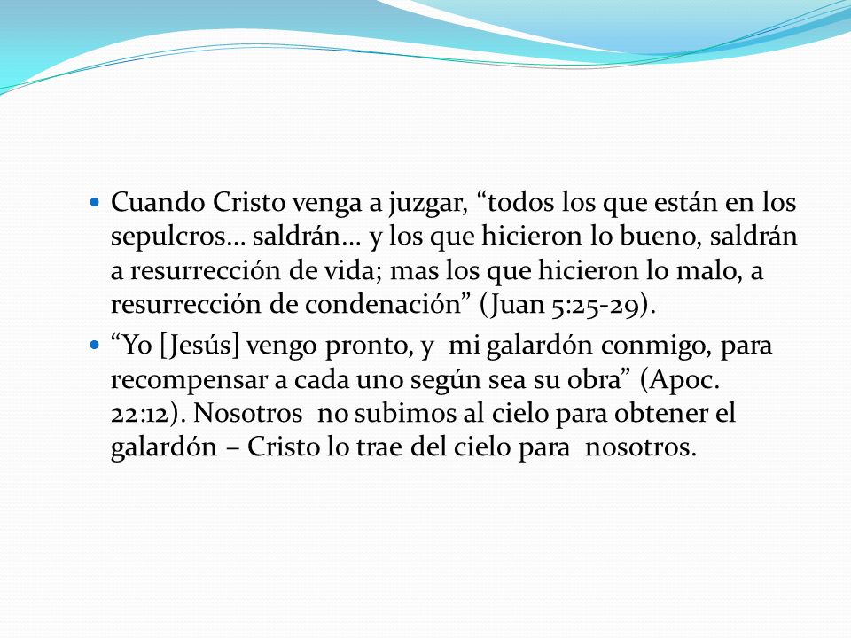 Cuando Cristo venga a juzgar, todos los que están en los sepulcros… saldrán… y los que hicieron lo bueno, saldrán a resurrección de vida; mas los que hicieron lo malo, a resurrección de condenación (Juan 5:25-29).