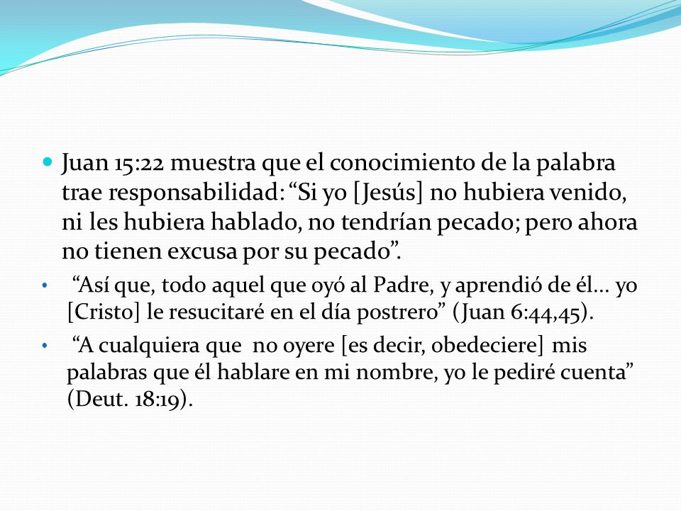 Juan 15:22 muestra que el conocimiento de la palabra trae responsabilidad: Si yo [Jesús] no hubiera venido, ni les hubiera hablado, no tendrían pecado; pero ahora no tienen excusa por su pecado .