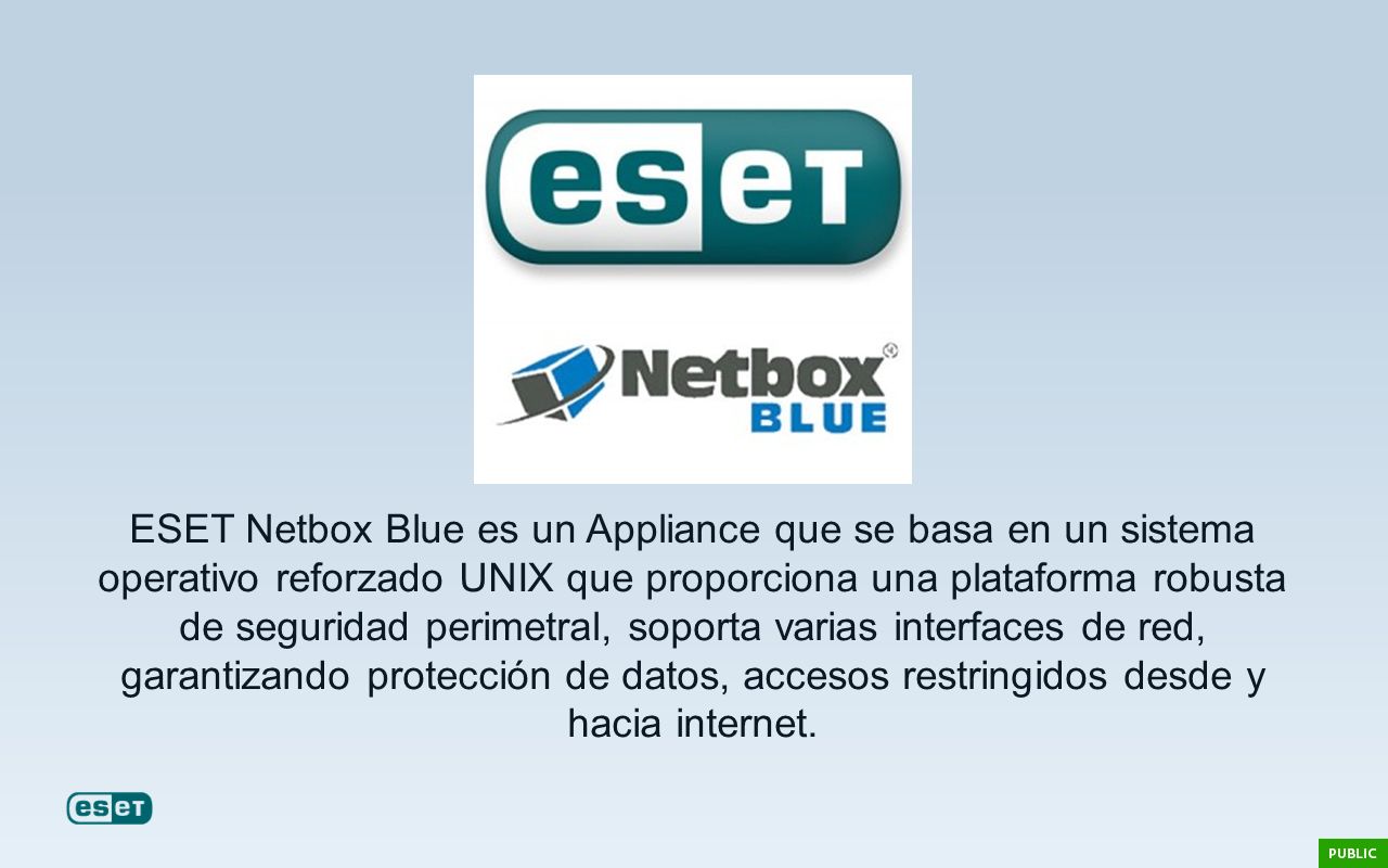 ESET Netbox Blue es un Appliance que se basa en un sistema operativo reforzado UNIX que proporciona una plataforma robusta de seguridad perimetral, soporta varias interfaces de red, garantizando protección de datos, accesos restringidos desde y hacia internet.