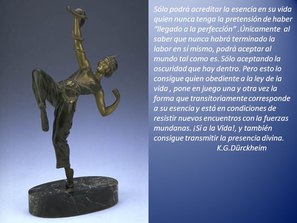 Sólo podrá acreditar la esencia en su vida quien nunca tenga la pretensión de haber llegado a la perfección .Únicamente al saber que nunca habrá terminado la labor en sí mismo, podrá aceptar al mundo tal como es.