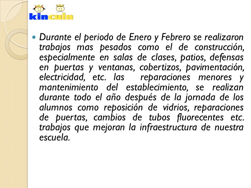 Durante el periodo de Enero y Febrero se realizaron trabajos mas pesados como el de construcción, especialmente en salas de clases, patios, defensas en puertas y ventanas, cobertizos, pavimentación, electricidad, etc.